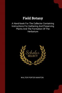 Field Botany. A Hand-book For The Collector Containing Instructions For Gathering And Preserving Plants And The Formation Of The Herbarium