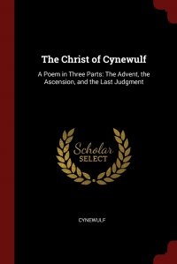 The Christ of Cynewulf. A Poem in Three Parts: The Advent, the Ascension, and the Last Judgment