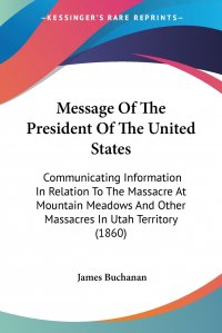 Message Of The President Of The United States. Communicating Information In Relation To The Massacre At Mountain Meadows And Other Massacres In Utah Territory (1860)