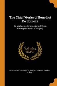 The Chief Works of Benedict De Spinoza. De Intellectus Emendatione. Ethica. Correspondence. (Abridged)