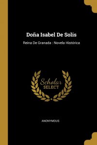 Dona Isabel De Solis. Reina De Granada : Novela Historica