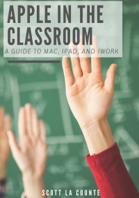 Apple In the Classroom. A Guide to Mac, iPad, and iWork