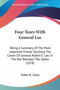 Four Years With General Lee. Being A Summary Of The More Important Events Touching The Career Of General Robert E. Lee, In The War Between The States (1878)