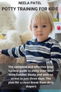 POTTY TRAINING FOR KIDS. THE COMPLETE AND EFFECTIVE STEP-BY-STEP GUIDE TO POTTY TRAIN YOUR LITTLE TODDLER, EASILY AND WITH NO STRESS IN JUST THREE DAYS. THE PLAN FOR A CLEAN BREAK FROM DIRTY