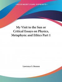 My Visit to the Sun or Critical Essays on Physics, Metaphysic and Ethics Part 1