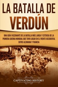 La Batalla de Verdun. Una guia fascinante de la batalla mas larga y extensa de la Primera Guerra Mundial que tuvo lugar en el frente occidental entre Alemania y Francia