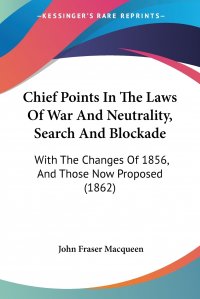 Chief Points In The Laws Of War And Neutrality, Search And Blockade. With The Changes Of 1856, And Those Now Proposed (1862)