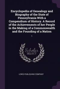 Encyclopedia of Genealogy and Biography of the State of Pennsylvania With a Compendium of History. A Record of the Achievements of her People in the Making of a Commonwealth and the Founding