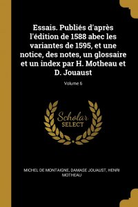 Essais. Publies d'apres l'edition de 1588 abec les variantes de 1595, et une notice, des notes, un glossaire et un index par H. Motheau et D. Jouaust; Volume 6