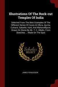 Illustrations Of The Rock-cut Temples Of India. Selected From The Best Examples Of The Different Series Of Caves At Ellora, Ajunta, Cuttack, Salsette, Karli, And Mahavellipore. Drawn On Stone