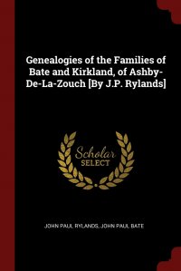 Genealogies of the Families of Bate and Kirkland, of Ashby-De-La-Zouch .By J.P. Rylands