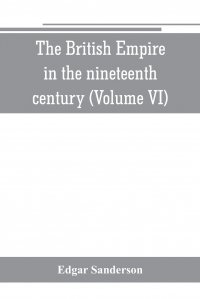 The British Empire in the nineteenth century. its progress and expansion at home and abroad : comprising a description and history of the British colonies and dependencies (Volume VI)