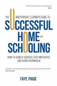 The Independent Learner's Guide to Successful Home-Schooling. How to Achieve Success, Stay Motivated, and Avoid Overwhelm