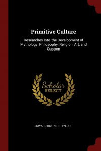 Primitive Culture. Researches Into the Development of Mythology, Philosophy, Religion, Art, and Custom