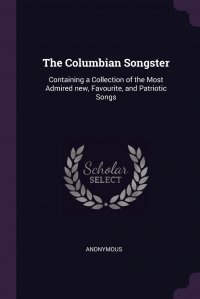 The Columbian Songster. Containing a Collection of the Most Admired new, Favourite, and Patriotic Songs