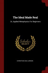 The Ideal Made Real. Or, Applied Metaphysics For Beginners