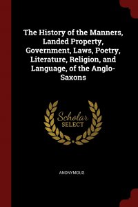 The History of the Manners, Landed Property, Government, Laws, Poetry, Literature, Religion, and Language, of the Anglo-Saxons