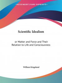 Scientific Idealism. or Matter and Force and Their Relation to Life and Consciousness