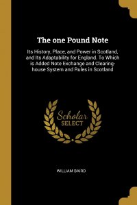 The one Pound Note. Its History, Place, and Power in Scotland, and Its Adaptability for England. To Which is Added Note Exchange and Clearing-house System and Rules in Scotland