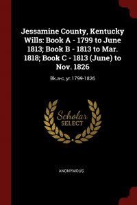 Jessamine County, Kentucky Wills. Book A - 1799 to June 1813; Book B - 1813 to Mar. 1818; Book C - 1813 (June) to Nov. 1826: Bk.a-c, yr.1799-1826