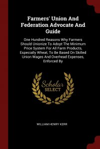 Farmers' Union And Federation Advocate And Guide. One Hundred Reasons Why Farmers Should Unionize To Adopt The Minimum Price System For All Farm Products, Especially Wheat, To Be Based O