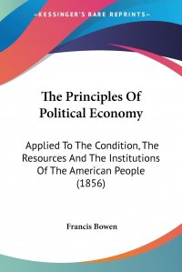 The Principles Of Political Economy. Applied To The Condition, The Resources And The Institutions Of The American People (1856)