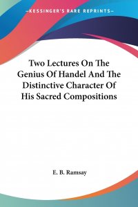 Two Lectures On The Genius Of Handel And The Distinctive Character Of His Sacred Compositions