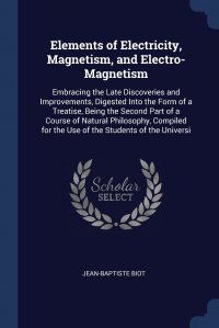 Elements of Electricity, Magnetism, and Electro-Magnetism. Embracing the Late Discoveries and Improvements, Digested Into the Form of a Treatise, Being the Second Part of a Course of Natural