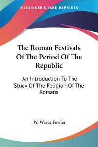 The Roman Festivals Of The Period Of The Republic. An Introduction To The Study Of The Religion Of The Romans