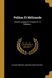 Pelleas Et Melisande. Drame Lyrique En 5 Actes Et 12 Tableaux...