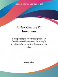 A New Century Of Inventions. Being Designs And Descriptions Of One Hundred Machines, Relating To Arts, Manufactures, And Domestic Life (1822)