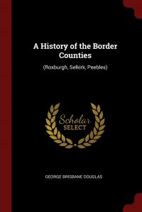 A History of the Border Counties. (Roxburgh, Selkirk, Peebles)