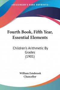 Fourth Book, Fifth Year, Essential Elements. Children's Arithmetic By Grades (1901)