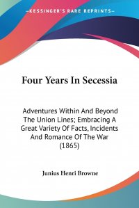 Four Years In Secessia. Adventures Within And Beyond The Union Lines; Embracing A Great Variety Of Facts, Incidents And Romance Of The War (1865)