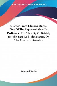 A Letter From Edmund Burke, One Of The Representatives In Parliament For The City Of Bristol, To John Farr And John Harris, On The Affairs Of America