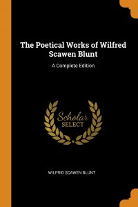 The Poetical Works of Wilfred Scawen Blunt. A Complete Edition