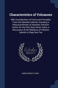 Characteristics of Volcanoes. With Contributions of Facts and Principles From the Hawaiian Islands, Including a Historical Review of Hawaiian Volcanic Action for the Past Sixty-Seven Years, a