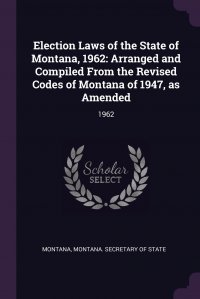 Election Laws of the State of Montana, 1962. Arranged and Compiled From the Revised Codes of Montana of 1947, as Amended: 1962