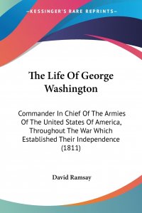 The Life Of George Washington. Commander In Chief Of The Armies Of The United States Of America, Throughout The War Which Established Their Independence (1811)