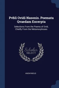 Pvbli Ovidi Nasonis. Poemata Qvaedam Excerpta. Selections From the Poems of Ovid, Chiefly From the Metamorphoses