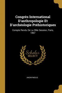 Congres International D'anthropologie Et D'archeologie Prehistoriques. Compte Rendu De La 2Me Session, Paris, 1867