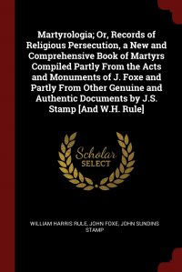 Martyrologia; Or, Records of Religious Persecution, a New and Comprehensive Book of Martyrs Compiled Partly From the Acts and Monuments of J. Foxe and Partly From Other Genuine and Authentic