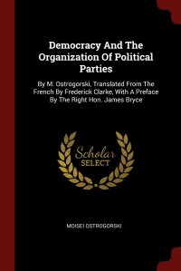 Democracy And The Organization Of Political Parties. By M. Ostrogorski, Translated From The French By Frederick Clarke, With A Preface By The Right Hon. James Bryce