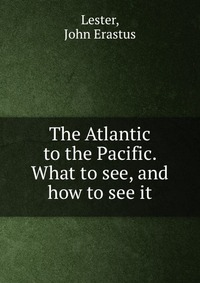 The Atlantic to the Pacific. What to see, and how to see it