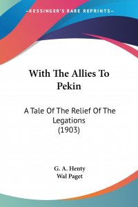 With The Allies To Pekin. A Tale Of The Relief Of The Legations (1903)