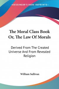 The Moral Class Book Or, The Law Of Morals. Derived From The Created Universe And From Revealed Religion