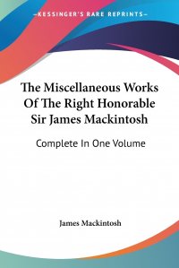 The Miscellaneous Works Of The Right Honorable Sir James Mackintosh. Complete In One Volume