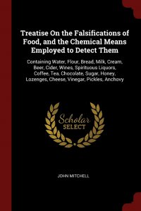 Treatise On the Falsifications of Food, and the Chemical Means Employed to Detect Them. Containing Water, Flour, Bread, Milk, Cream, Beer, Cider, Wines, Spirituous Liquors, Coffee, Tea, Choco