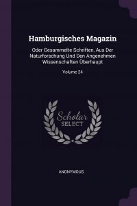 Hamburgisches Magazin. Oder Gesammelte Schriften, Aus Der Naturforschung Und Den Angenehmen Wissenschaften Uberhaupt; Volume 24