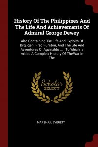 History Of The Philippines And The Life And Achievements Of Admiral George Dewey. Also Containing The Life And Exploits Of Brig.-gen. Fred Funston, And The Life And Adventures Of Aguinaldo 